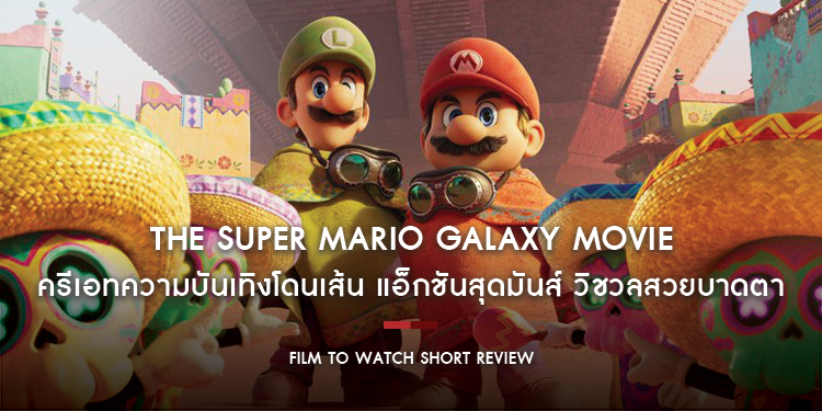 The Super Mario Galaxy Movie : ครีเอทความบันเทิงโดนเส้น แอ็กชันสุดมันส์ วิชวลสวยบาดตา แต่การเล่าเรื่องอาจจะยังนะ!! | Film to Watch Short Review